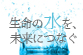 生命の水を、未来につなぐ